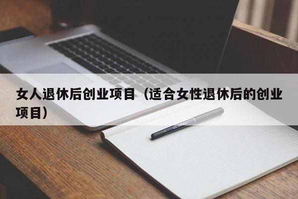 女人退休后创业项目（适合女性退休后的创业项目）