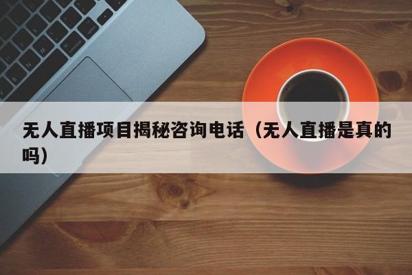 无人直播项目揭秘咨询电话（无人直播是真的吗）