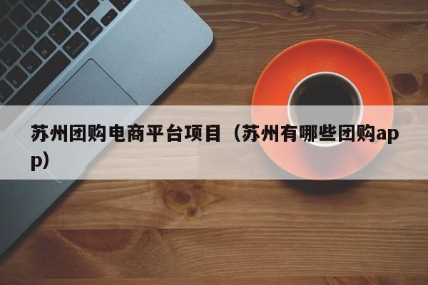 苏州团购电商平台项目（苏州有哪些团购app）