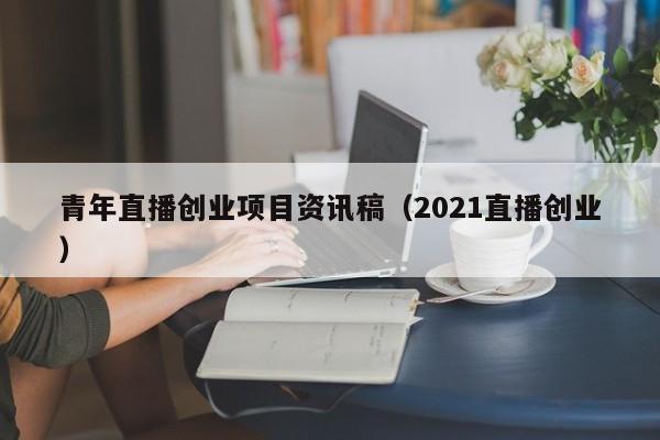青年直播创业项目资讯稿（2021直播创业）