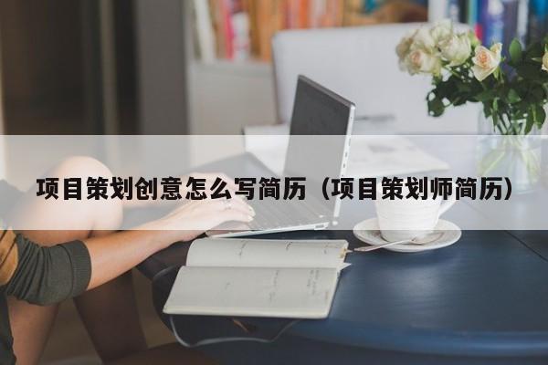 项目策划创意怎么写简历（项目策划师简历）
