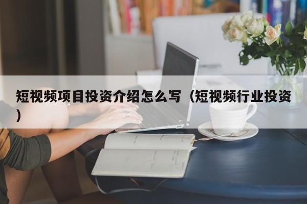 短视频项目投资介绍怎么写（短视频行业投资）