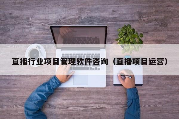 直播行业项目管理软件咨询（直播项目运营）