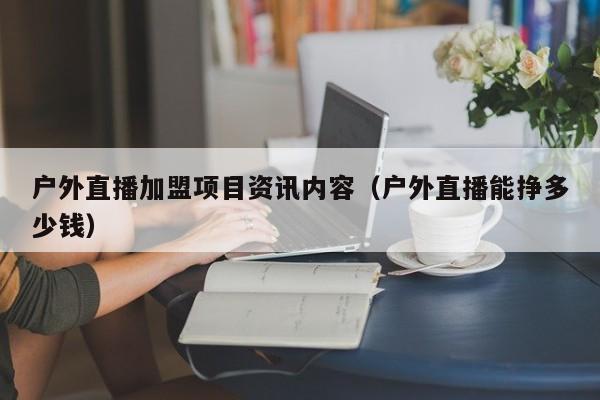 户外直播加盟项目资讯内容（户外直播能挣多少钱）