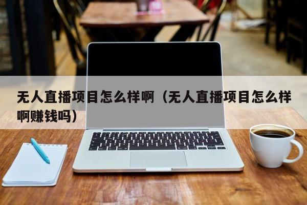 无人直播项目怎么样啊（无人直播项目怎么样啊赚钱吗）