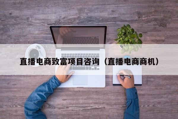 直播电商致富项目咨询（直播电商商机）