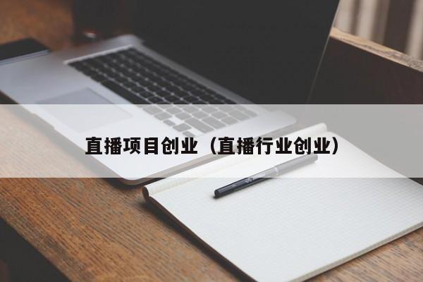 直播项目创业（直播行业创业）