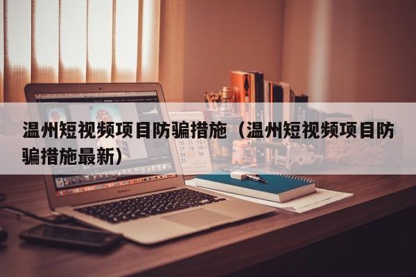 温州短视频项目防骗措施（温州短视频项目防骗措施最新）