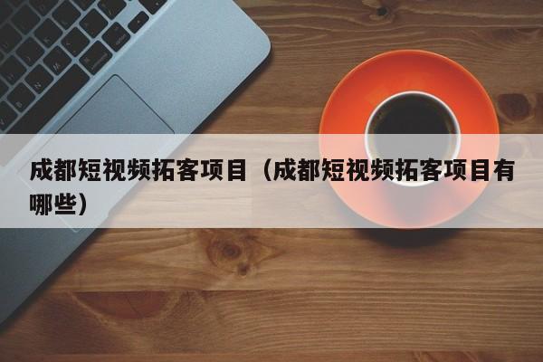 成都短视频拓客项目（成都短视频拓客项目有哪些）