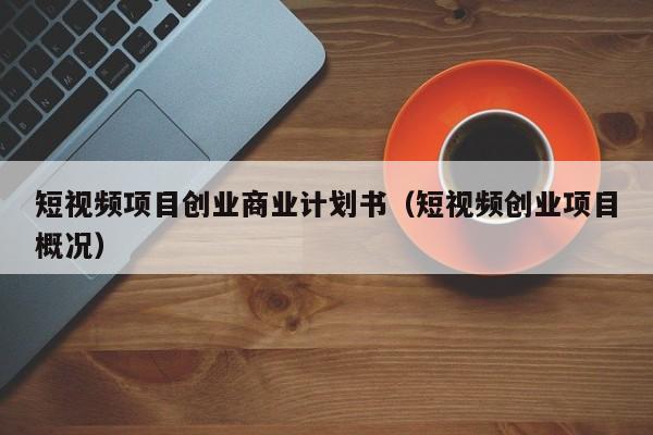 短视频项目创业商业计划书（短视频创业项目概况）