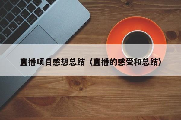 直播项目感想总结（直播的感受和总结）