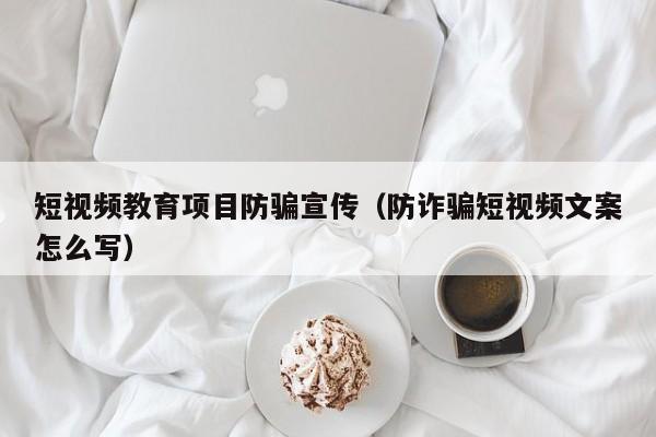 短视频教育项目防骗宣传（防诈骗短视频文案怎么写）