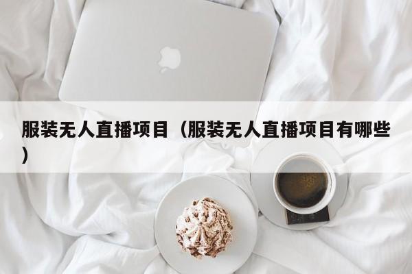 服装无人直播项目（服装无人直播项目有哪些）