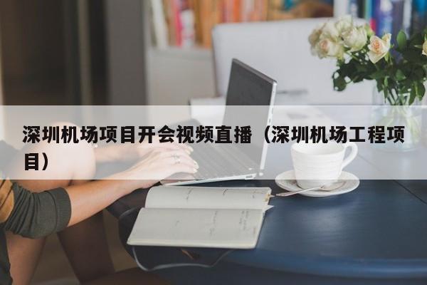 深圳机场项目开会视频直播（深圳机场工程项目）