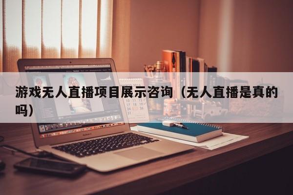 游戏无人直播项目展示咨询（无人直播是真的吗）