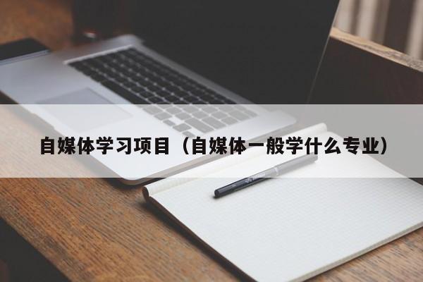 自媒体学习项目（自媒体一般学什么专业）