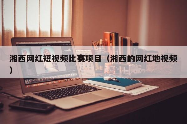湘西网红短视频比赛项目（湘西的网红地视频）