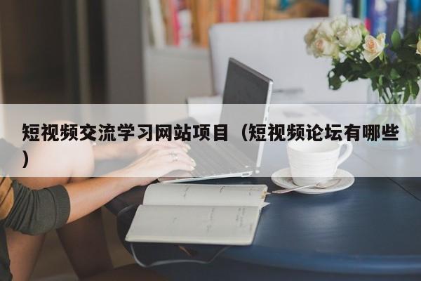 短视频交流学习网站项目（短视频论坛有哪些）