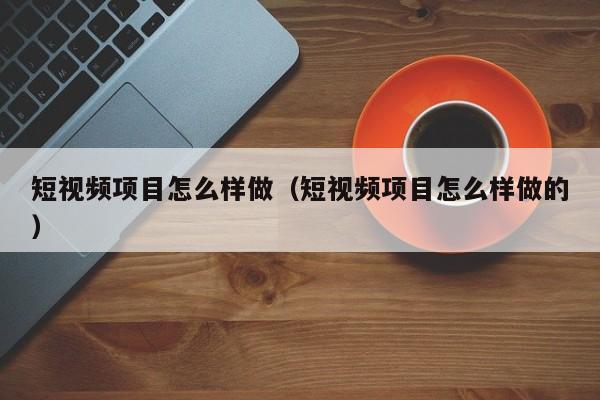 短视频项目怎么样做（短视频项目怎么样做的）