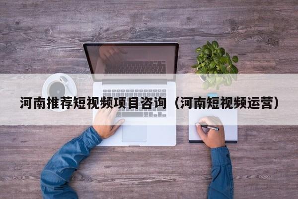 河南推荐短视频项目咨询（河南短视频运营）