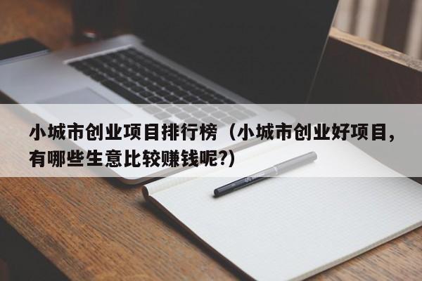 小城市创业项目排行榜（小城市创业好项目,有哪些生意比较赚钱呢?）
