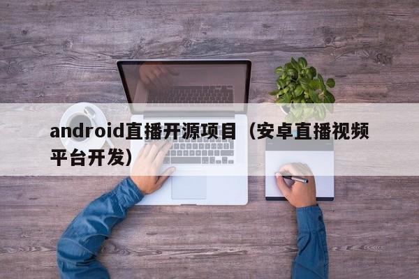 android直播开源项目（安卓直播视频平台开发）
