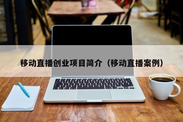 移动直播创业项目简介（移动直播案例）