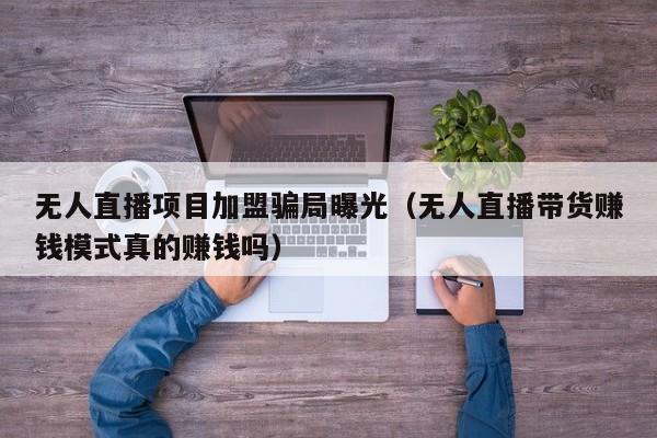 无人直播项目加盟骗局曝光（无人直播带货赚钱模式真的赚钱吗）