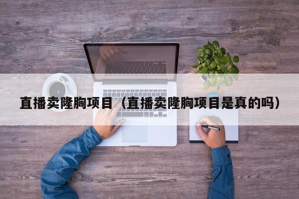 直播卖隆胸项目（直播卖隆胸项目是真的吗）