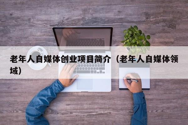 老年人自媒体创业项目简介（老年人自媒体领域）