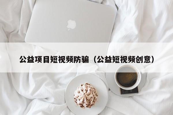 公益项目短视频防骗（公益短视频创意）