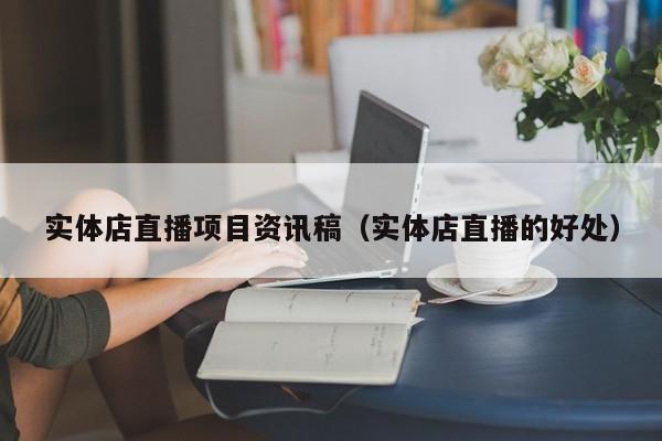 实体店直播项目资讯稿（实体店直播的好处）
