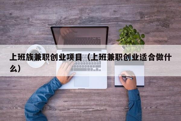 上班族兼职创业项目（上班兼职创业适合做什么）