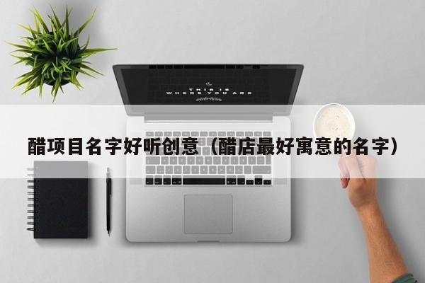醋项目名字好听创意（醋店最好寓意的名字）