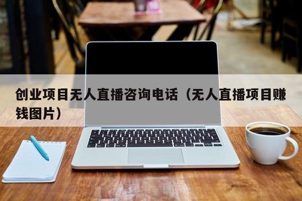 创业项目无人直播咨询电话（无人直播项目赚钱图片）
