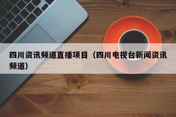四川资讯频道直播项目（四川电视台新闻资讯频道）