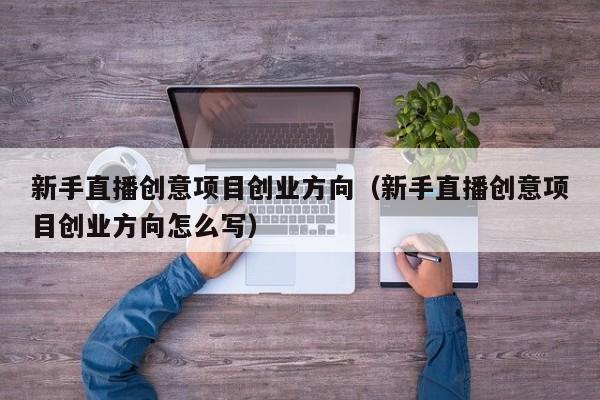 新手直播创意项目创业方向（新手直播创意项目创业方向怎么写）