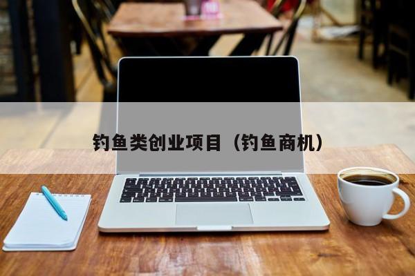 钓鱼类创业项目（钓鱼商机）