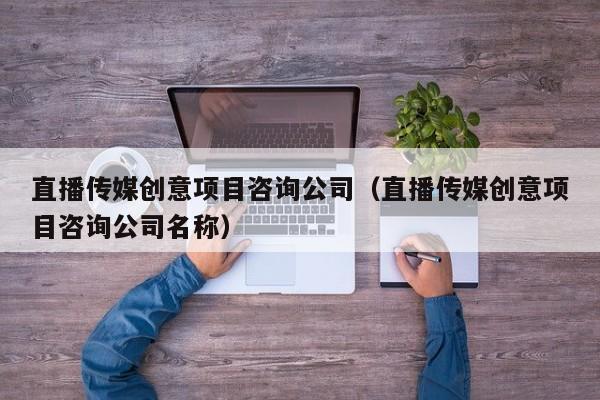 直播传媒创意项目咨询公司（直播传媒创意项目咨询公司名称）