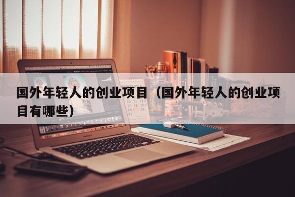 国外年轻人的创业项目（国外年轻人的创业项目有哪些）