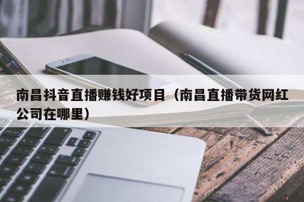 南昌抖音直播赚钱好项目（南昌直播带货网红公司在哪里）