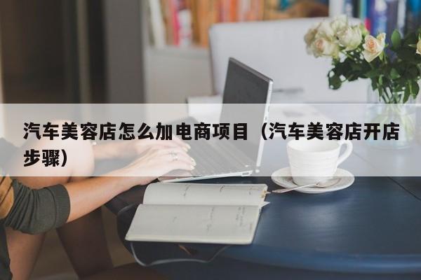 汽车美容店怎么加电商项目（汽车美容店开店步骤）