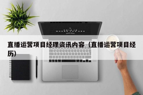 直播运营项目经理资讯内容（直播运营项目经历）