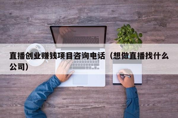 直播创业赚钱项目咨询电话（想做直播找什么公司）