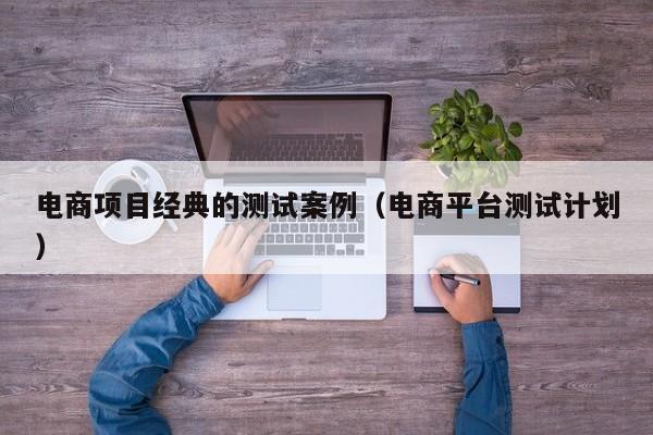 电商项目经典的测试案例（电商平台测试计划）