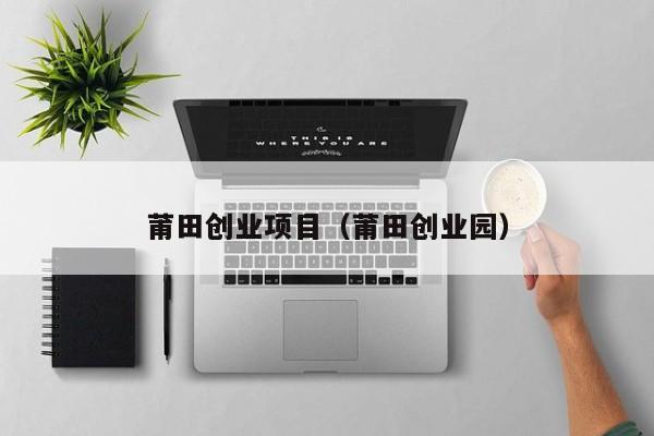 莆田创业项目（莆田创业园）