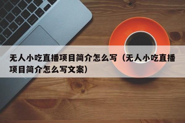 无人小吃直播项目简介怎么写（无人小吃直播项目简介怎么写文案）