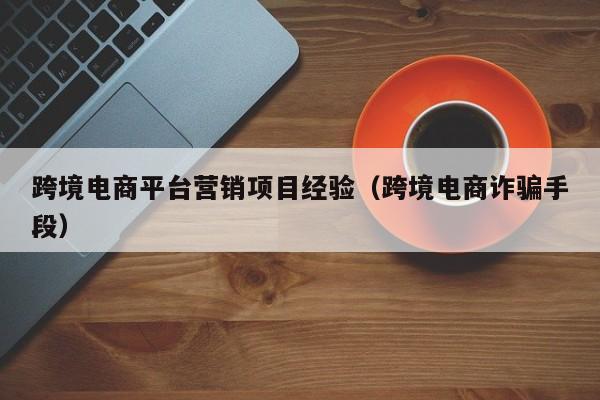 跨境电商平台营销项目经验（跨境电商诈骗手段）