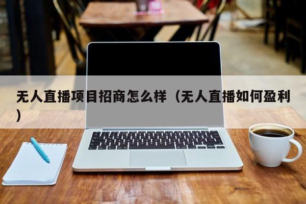 无人直播项目招商怎么样（无人直播如何盈利）