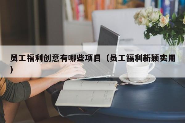 员工福利创意有哪些项目（员工福利新颖实用）